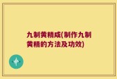 九制黄精咸(制作九制黄精的方法及功效)