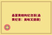 桑葚黄精枸杞泡茶(桑黄杞茶：美味又健康)