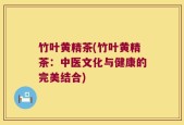 竹叶黄精茶(竹叶黄精茶：中医文化与健康的完美结合)