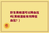 野生黄精酒可以降血压吗(黄精酒能有效降低血压？)