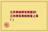 江苏黄精哪家质量好(江苏哪家黄精质量上乘？)