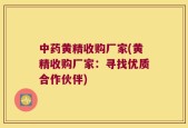 中药黄精收购厂家(黄精收购厂家：寻找优质合作伙伴)