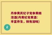 丹参黄芪杞子党参黄精泡酒(丹黄杞党黄酒：丰富养生，别有滋味)