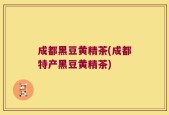 成都黑豆黄精茶(成都特产黑豆黄精茶)