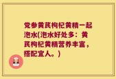 党参黄芪枸杞黄精一起泡水(泡水好处多：黄芪枸杞黄精营养丰富，搭配宜人。)