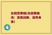 白鸽煲黄精(白鸽黄精汤：清爽润肺、滋养身体)