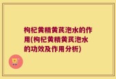 枸杞黄精黄芪泡水的作用(枸杞黄精黄芪泡水的功效及作用分析)
