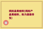 揭阳桑黄精粉(揭阳产桑黄精粉，助力健康养生)