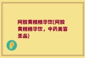 阿胶黄精精华饮(阿胶黄精精华饮，中药美容圣品)