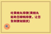 吃黄精丸排便(黄精丸能助您顺畅排便，让您告别便秘困扰)