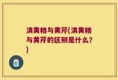 滇黄精与黄芹(滇黄精与黄芹的区别是什么？)