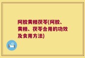 阿胶黄精茯苓(阿胶、黄精、茯苓合用的功效及食用方法)