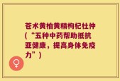 苍术黄柏黄精枸杞杜仲(“五种中药帮助抵抗亚健康，提高身体免疫力”)
