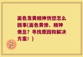 面色发黄精神恍惚怎么回事(面色黄惨、精神倦怠？寻找原因和解决方案！)