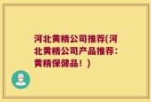 河北黄精公司推荐(河北黄精公司产品推荐：黄精保健品！)
