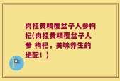 肉桂黄精覆盆子人参枸杞(肉桂黄精覆盆子人参 枸杞，美味养生的绝配！)