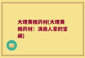 大理黄精药材(大理黄精药材：滇南人家的宝藏)