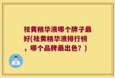 祛黄精华液哪个牌子最好(祛黄精华液排行榜，哪个品牌最出色？)