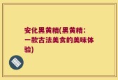 安化黑黄精(黑黄精：一款古法美食的美味体验)