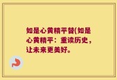 如是心黄精平替(如是心黄精平：重读历史，让未来更美好。