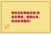 地骨皮配黄精功效(地骨皮黄精，强筋壮骨，促进血液循环)