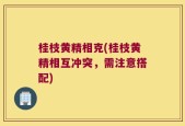 桂枝黄精相克(桂枝黄精相互冲突，需注意搭配)