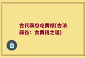 古代辟谷吃黄精(古法辟谷：食黄精之道)