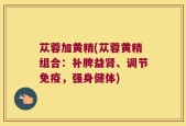 苁蓉加黄精(苁蓉黄精组合：补脾益肾、调节免疫，强身健体)