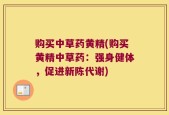 购买中草药黄精(购买黄精中草药：强身健体，促进新陈代谢)