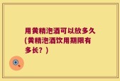 用黄精泡酒可以放多久(黄精泡酒饮用期限有多长？)