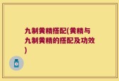 九制黄精搭配(黄精与九制黄精的搭配及功效)