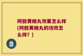 阿胶黄精丸效果怎么样(阿胶黄精丸的功效怎么样？)