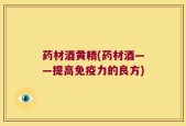 药材酒黄精(药材酒——提高免疫力的良方)