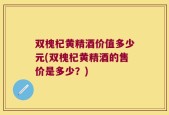 双槐杞黄精酒价值多少元(双槐杞黄精酒的售价是多少？)