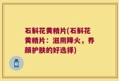 石斛花黄精片(石斛花黄精片：滋阴降火，养颜护肤的好选择)