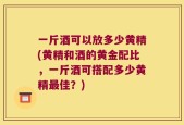 一斤酒可以放多少黄精(黄精和酒的黄金配比，一斤酒可搭配多少黄精最佳？)