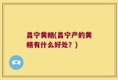 昌宁黄精(昌宁产的黄精有什么好处？)