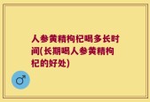 人参黄精枸杞喝多长时间(长期喝人参黄精枸杞的好处)