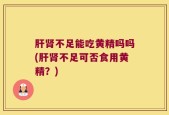 肝肾不足能吃黄精吗吗(肝肾不足可否食用黄精？)