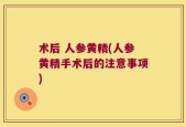 术后 人参黄精(人参黄精手术后的注意事项)