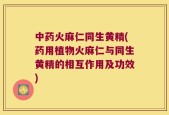 中药火麻仁同生黄精(药用植物火麻仁与同生黄精的相互作用及功效)