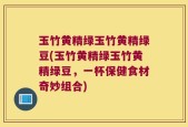 玉竹黄精绿玉竹黄精绿豆(玉竹黄精绿玉竹黄精绿豆，一杯保健食材奇妙组合)