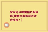 宝宝可以喝黄精口服液吗(黄精口服液可否适合宝宝？)