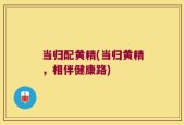 当归配黄精(当归黄精，相伴健康路)