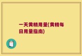 一天黄精用量(黄精每日用量指南)