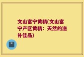文山富宁黄精(文山富宁产区黄精：天然的滋补佳品)
