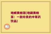 地臧黄精茶(地藏黄精茶：一款珍贵的中草药饮品)