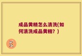 成品黄精怎么清洗(如何清洗成品黄精？)