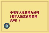 中老年人吃黄精丸好吗(老年人适宜食用黄精丸吗？)