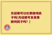 月经期可以吃黄精炖鸽子吗(月经期可食用黄精炖鸽子吗？)